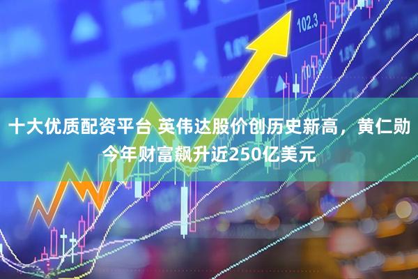 十大优质配资平台 英伟达股价创历史新高，黄仁勋今年财富飙升近250亿美元
