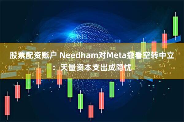 股票配资账户 Needham对Meta撤看空转中立：天量资本支出成隐忧