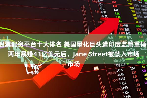 股票配资平台十大排名 美国量化巨头遭印度监管重锤！两年暴赚43亿美元后，Jane Street被禁入市场