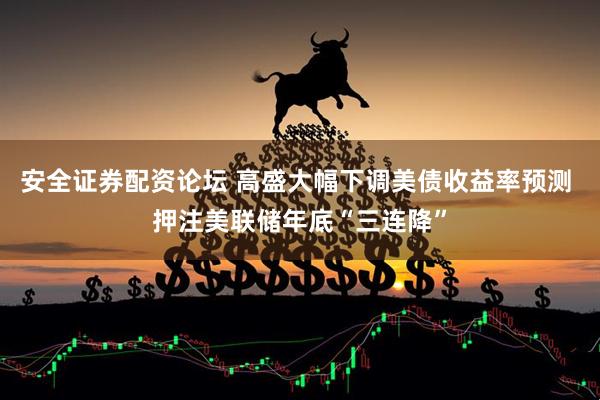 安全证券配资论坛 高盛大幅下调美债收益率预测 押注美联储年底“三连降”