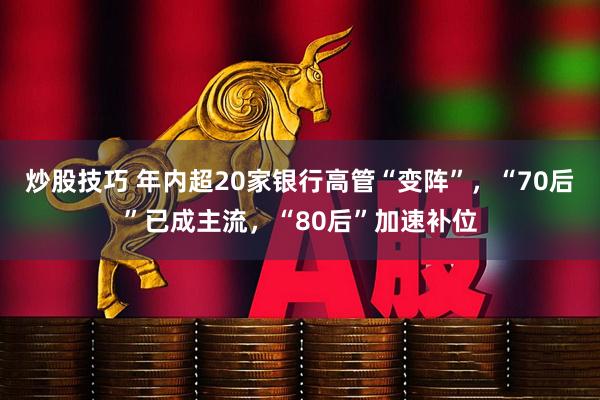 炒股技巧 年内超20家银行高管“变阵”，“70后”已成主流，“80后”加速补位