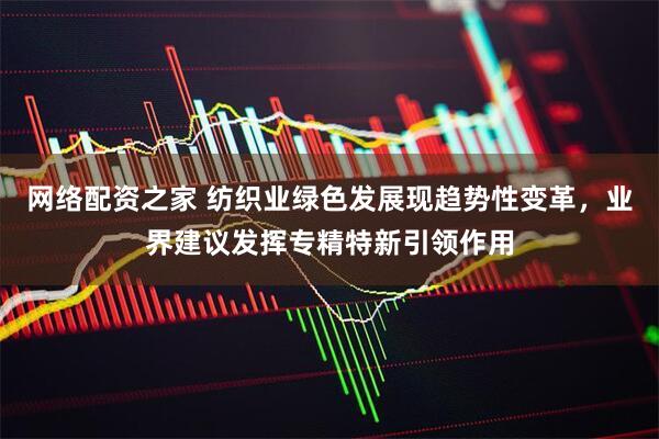 网络配资之家 纺织业绿色发展现趋势性变革，业界建议发挥专精特新引领作用