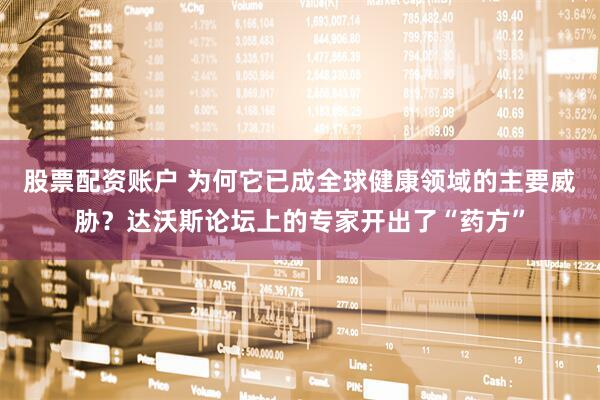 股票配资账户 为何它已成全球健康领域的主要威胁？达沃斯论坛上的专家开出了“药方”