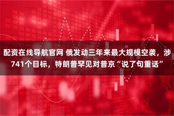 配资在线导航官网 俄发动三年来最大规模空袭，涉741个目标，特朗普罕见对普京“说了句重话”