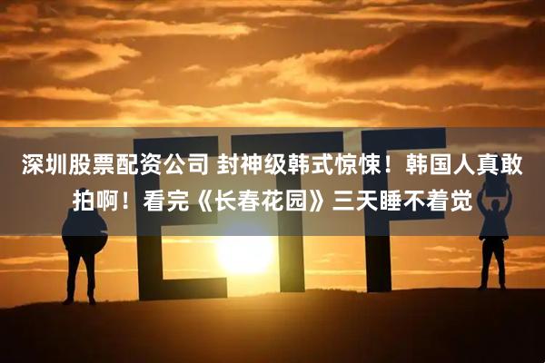 深圳股票配资公司 封神级韩式惊悚！韩国人真敢拍啊！看完《长春花园》三天睡不着觉