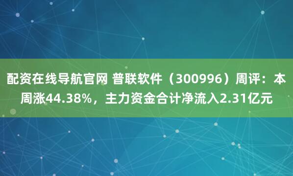 配资在线导航官网 普联软件（300996）周评：本周涨44.38%，主力资金合计净流入2.31亿元
