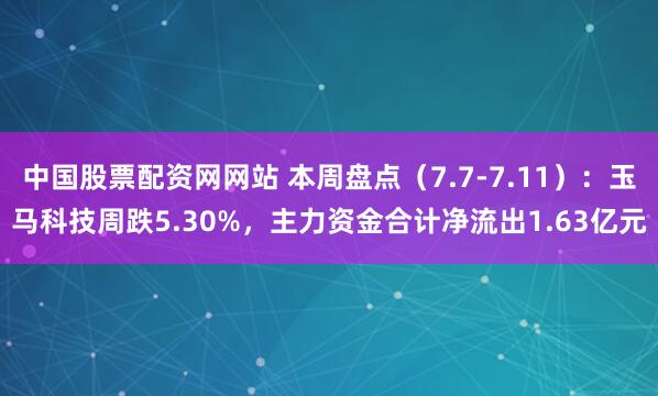 中国股票配资网网站 本周盘点（7.7-7.11）：玉马科技周跌5.30%，主力资金合计净流出1.63亿元