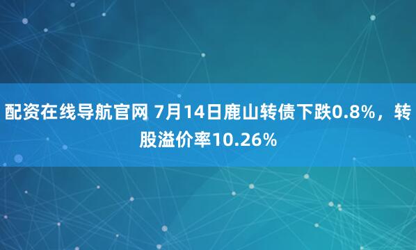 配资在线导航官网 7月14日鹿山转债下跌0.8%，转股溢价率10.26%