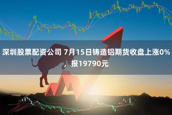 深圳股票配资公司 7月15日铸造铝期货收盘上涨0%，报19790元