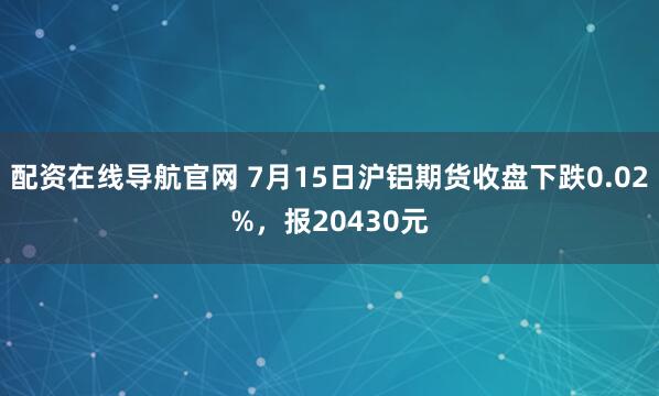 配资在线导航官网 7月15日沪铝期货收盘下跌0.02%，报20430元