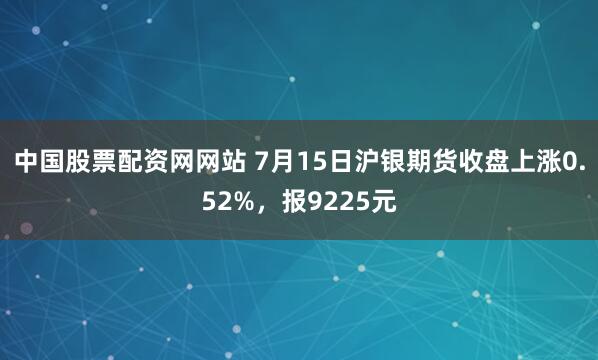 中国股票配资网网站 7月15日沪银期货收盘上涨0.52%，报9225元