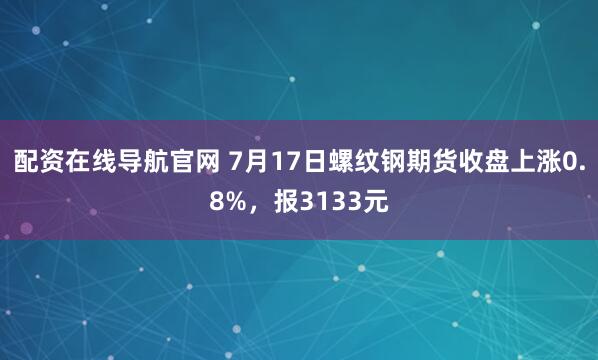 配资在线导航官网 7月17日螺纹钢期货收盘上涨0.8%，报3133元