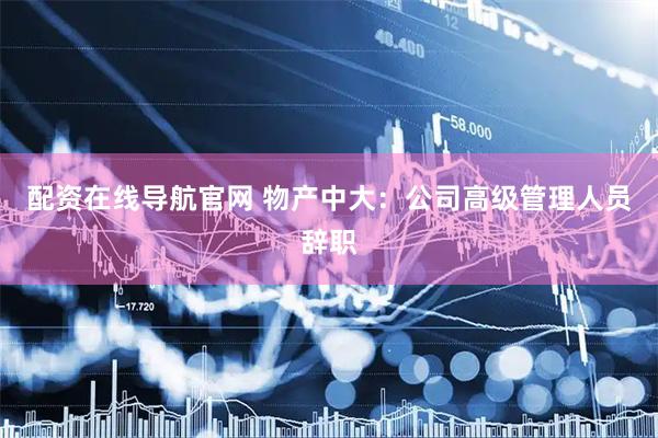 配资在线导航官网 物产中大：公司高级管理人员辞职