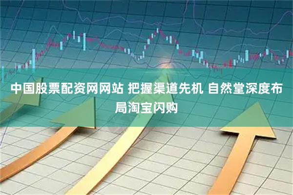 中国股票配资网网站 把握渠道先机 自然堂深度布局淘宝闪购