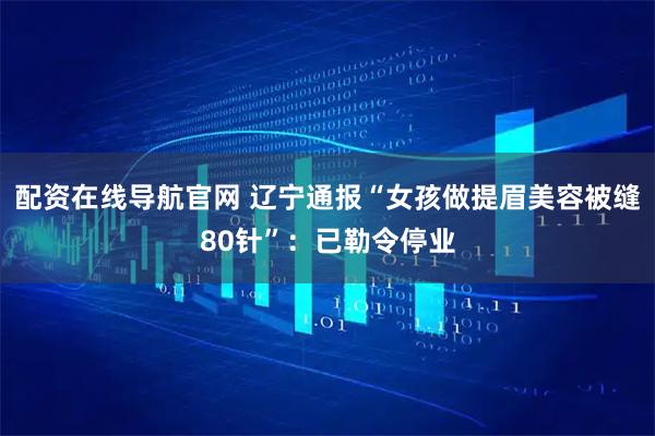 配资在线导航官网 辽宁通报“女孩做提眉美容被缝80针”：已勒令停业