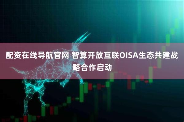 配资在线导航官网 智算开放互联OISA生态共建战略合作启动