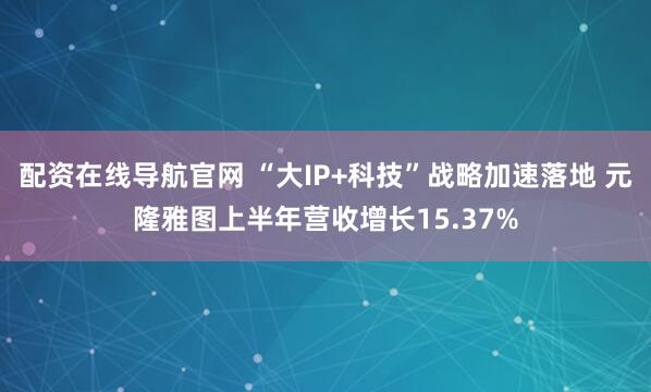 配资在线导航官网 “大IP+科技”战略加速落地 元隆雅图上半年营收增长15.37%