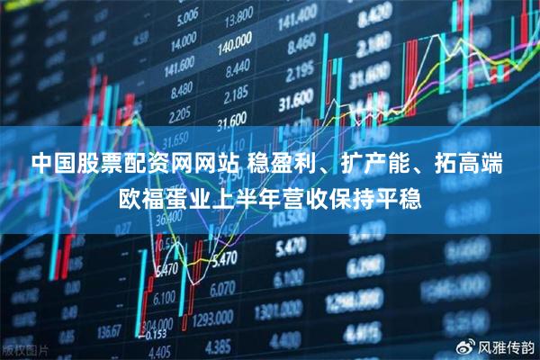 中国股票配资网网站 稳盈利、扩产能、拓高端 欧福蛋业上半年营收保持平稳