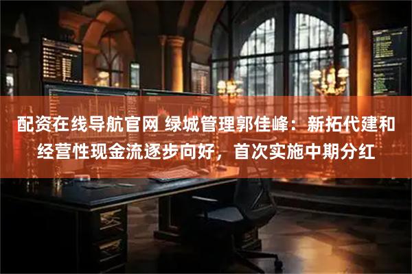 配资在线导航官网 绿城管理郭佳峰：新拓代建和经营性现金流逐步向好，首次实施中期分红