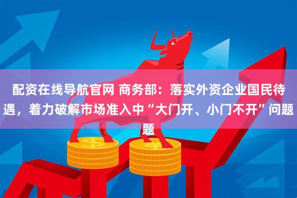 配资在线导航官网 商务部：落实外资企业国民待遇，着力破解市场准入中“大门开、小门不开”问题