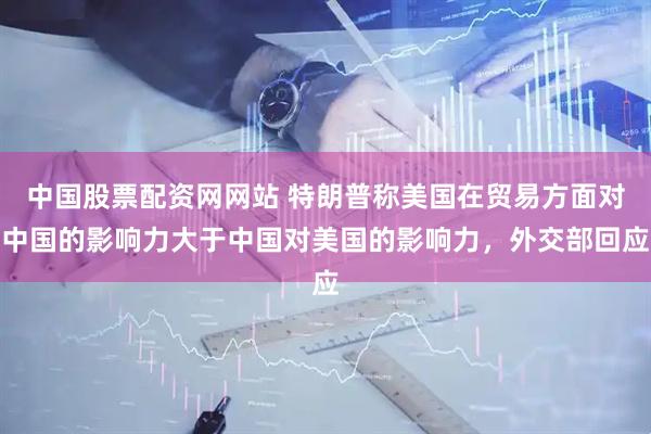 中国股票配资网网站 特朗普称美国在贸易方面对中国的影响力大于中国对美国的影响力，外交部回应