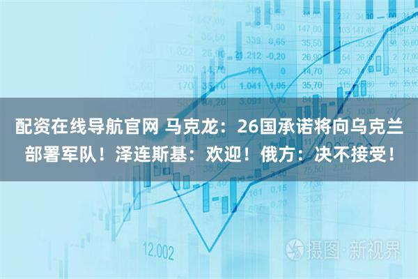 配资在线导航官网 马克龙：26国承诺将向乌克兰部署军队！泽连斯基：欢迎！俄方：决不接受！