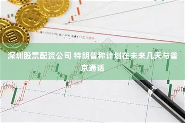 深圳股票配资公司 特朗普称计划在未来几天与普京通话