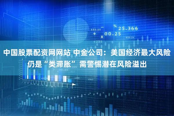 中国股票配资网网站 中金公司：美国经济最大风险仍是“类滞胀” 需警惕潜在风险溢出