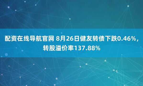 配资在线导航官网 8月26日健友转债下跌0.46%，转股溢价率137.88%