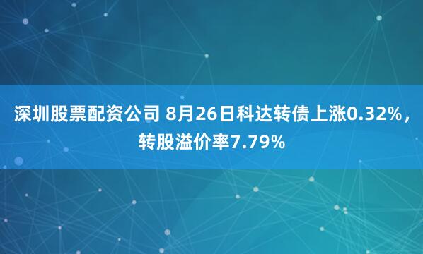 深圳股票配资公司 8月26日科达转债上涨0.32%，转股溢价率7.79%
