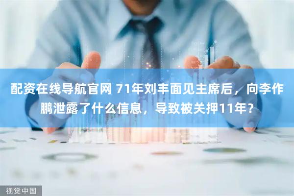配资在线导航官网 71年刘丰面见主席后，向李作鹏泄露了什么信息，导致被关押11年？