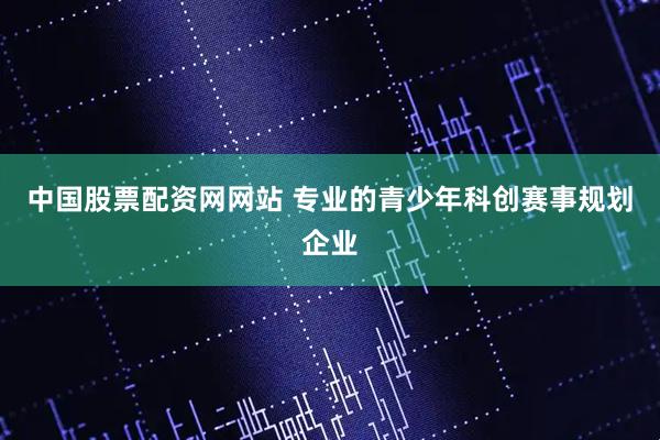 中国股票配资网网站 专业的青少年科创赛事规划企业