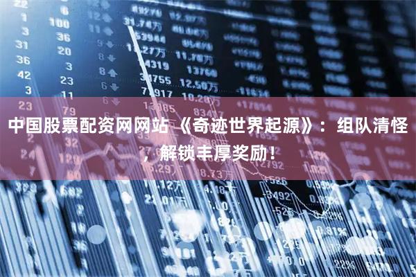 中国股票配资网网站 《奇迹世界起源》:组队清怪,解锁丰厚奖励!