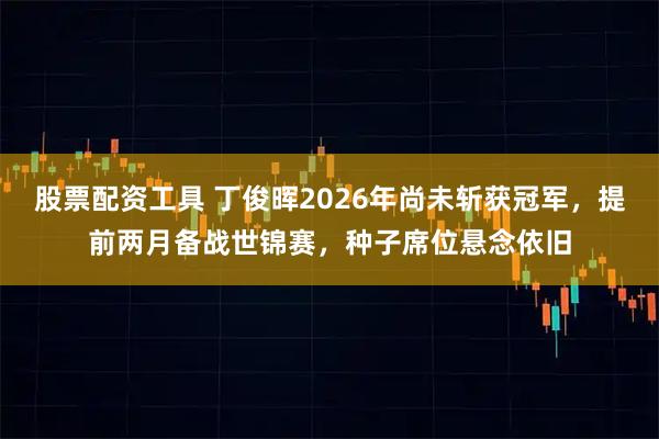股票配资工具 丁俊晖2026年尚未斩获冠军，提前两月备战世锦赛，种子席位悬念依旧