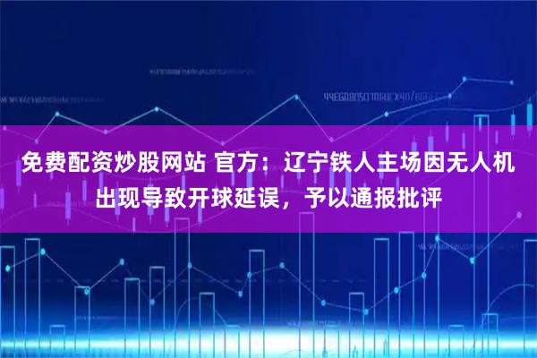 免费配资炒股网站 官方：辽宁铁人主场因无人机出现导致开球延误，予以通报批评