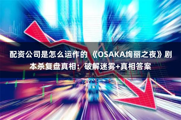 配资公司是怎么运作的 《OSAKA绚丽之夜》剧本杀复盘真相：破解迷雾+真相答案