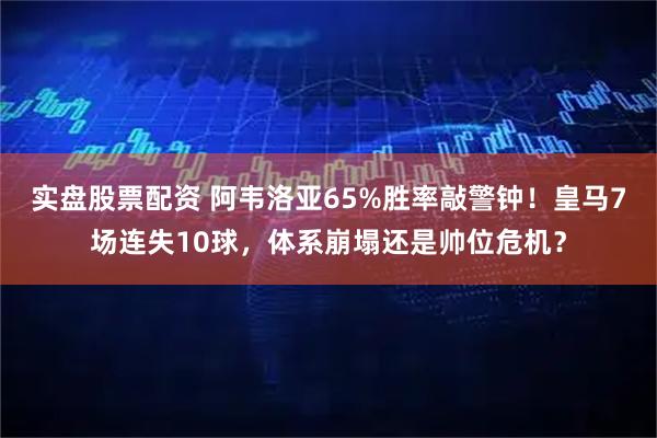 实盘股票配资 阿韦洛亚65%胜率敲警钟！皇马7场连失10球，体系崩塌还是帅位危机？