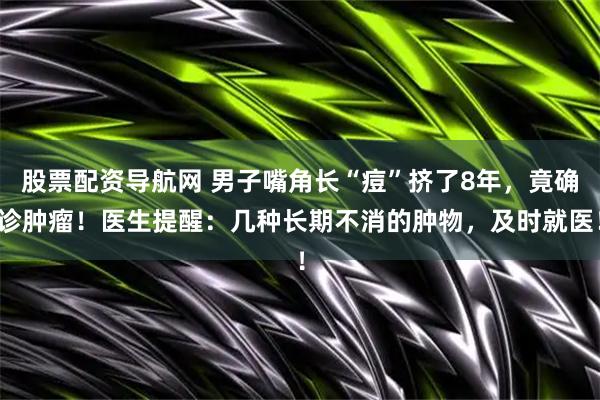 股票配资导航网 男子嘴角长“痘”挤了8年，竟确诊肿瘤！医生提醒：几种长期不消的肿物，及时就医！