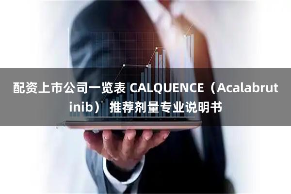 配资上市公司一览表 CALQUENCE（Acalabrutinib） 推荐剂量专业说明书