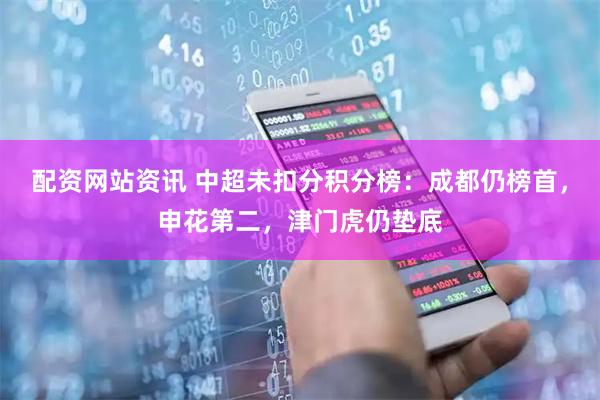 配资网站资讯 中超未扣分积分榜：成都仍榜首，申花第二，津门虎仍垫底