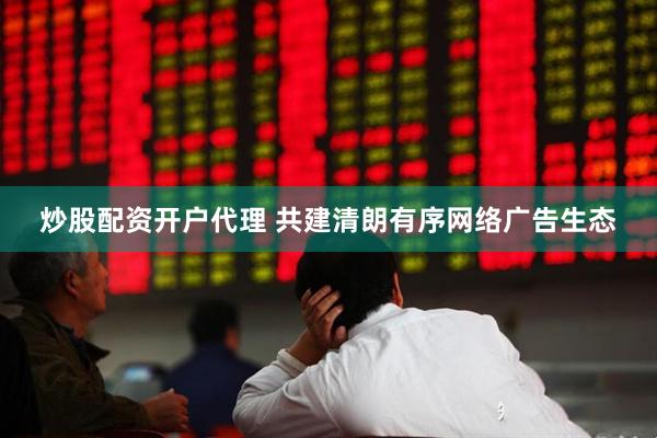 炒股配资开户代理 共建清朗有序网络广告生态
