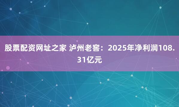 股票配资网址之家 泸州老窖：2025年净利润108.31亿元