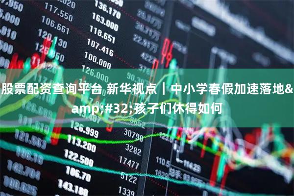 股票配资查询平台 新华视点|中小学春假加速落地 孩子们休得如何