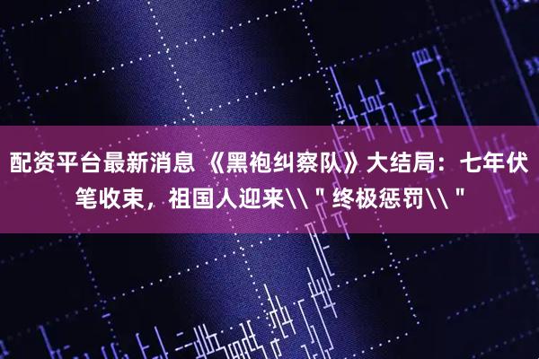 配资平台最新消息 《黑袍纠察队》大结局:七年伏笔收束,祖国人迎来\"终极惩罚\"
