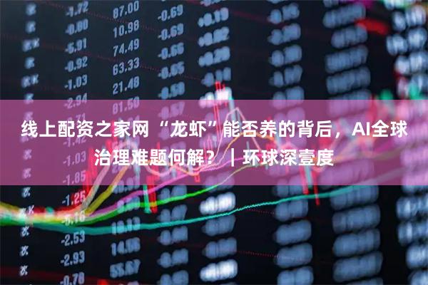 线上配资之家网 “龙虾”能否养的背后,AI全球治理难题何解?|环球深壹度