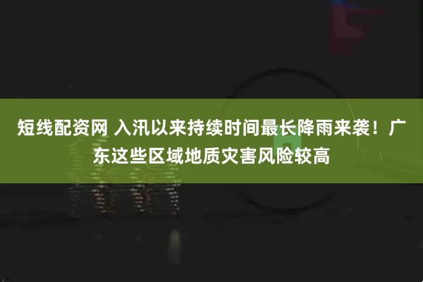短线配资网 入汛以来持续时间最长降雨来袭！广东这些区域地质灾害风险较高