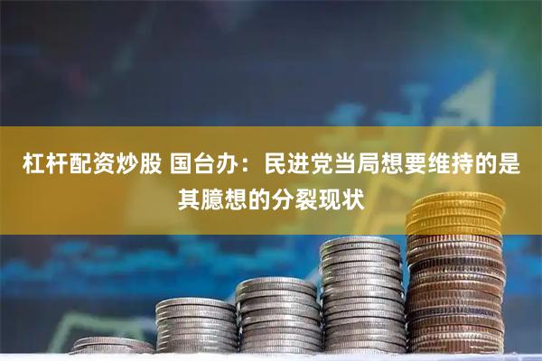 杠杆配资炒股 国台办:民进党当局想要维持的是其臆想的分裂现状
