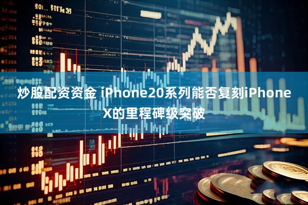 炒股配资资金 iPhone20系列能否复刻iPhoneX的里程碑级突破