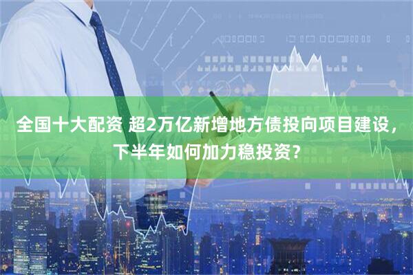 全国十大配资 超2万亿新增地方债投向项目建设，下半年如何加力稳投资？