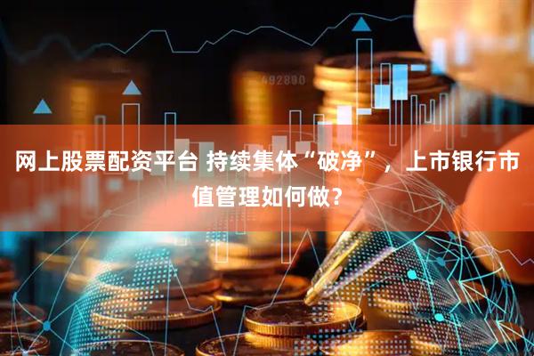网上股票配资平台 持续集体“破净”，上市银行市值管理如何做？